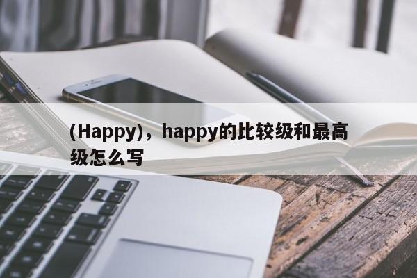 (Happy)，happy的比较级和最高级怎么写