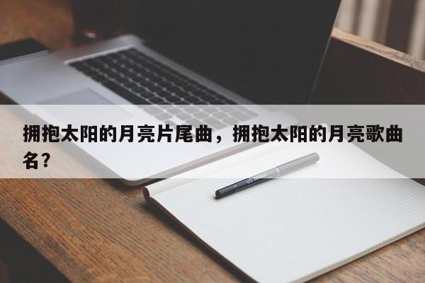 拥抱太阳的月亮片尾曲,拥抱太阳的月亮歌曲名?