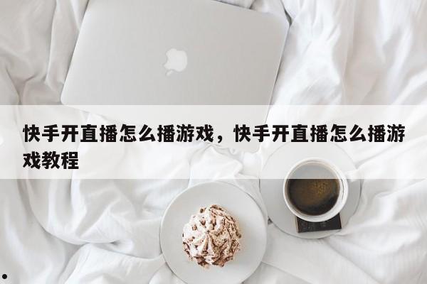 快手开直播怎么播游戏,快手开直播怎么播游戏教程