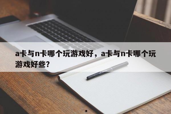 a卡与n卡哪个玩游戏好,a卡与n卡哪个玩游戏好些?