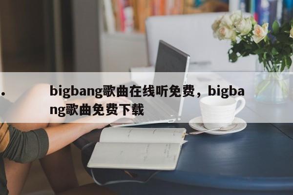 bigbang歌曲在线听免费,bigbang歌曲免费下载