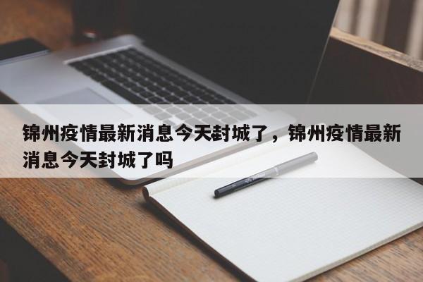 锦州疫情最新消息今天封城了,锦州疫情最新消息今天封城了吗