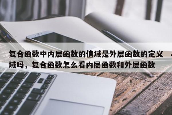 复合函数中内层函数的值域是外层函数的定义域吗,复合函数怎么看内层函数和外层函数