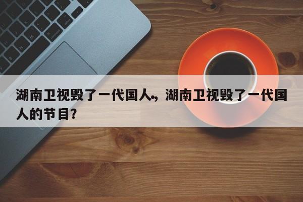 湖南卫视毁了一代国人,湖南卫视毁了一代国人的节目?