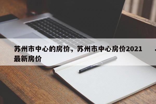 苏州市中心的房价,苏州市中心房价2021最新房价