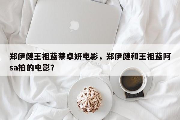 郑伊健王祖蓝蔡卓妍电影,郑伊健和王祖蓝阿sa拍的电影?