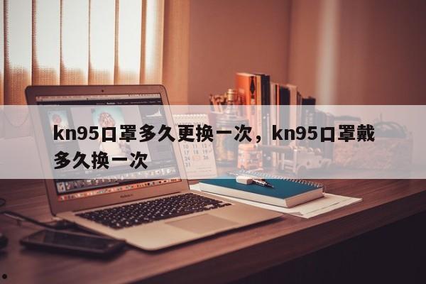 kn95口罩多久更换一次,kn95口罩戴多久换一次