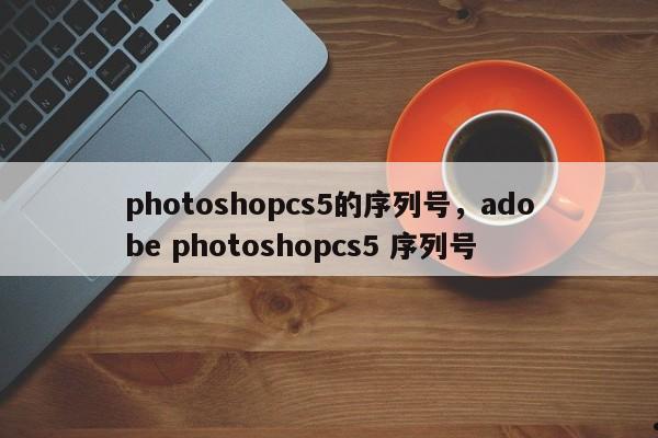 photoshopcs5的序列号,adobe photoshopcs5 序列号