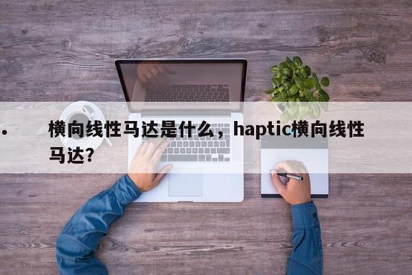 横向线性马达是什么,haptic横向线性马达?