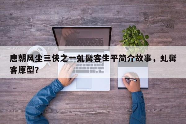 唐朝风尘三侠之一虬髯客生平简介故事,虬髯客原型?