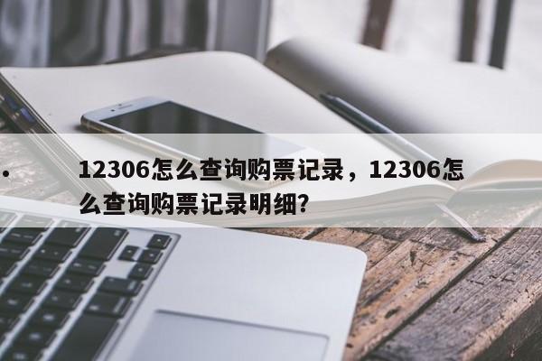 12306怎么查询购票记录,12306怎么查询购票记录明细?