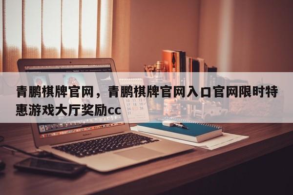 青鹏棋牌官网,青鹏棋牌官网入口官网限时特惠游戏大厅奖励cc