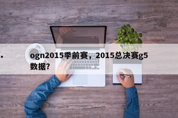 ogn2015季前赛,2015总决赛g5数据?