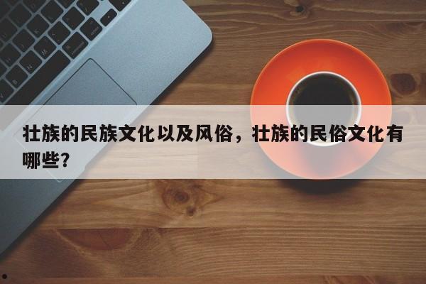 壮族的民族文化以及风俗,壮族的民俗文化有哪些?