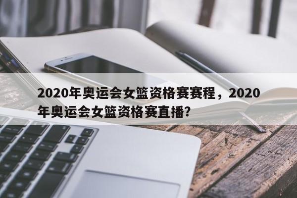 2020年奥运会女篮资格赛赛程,2020年奥运会女篮资格赛直播?