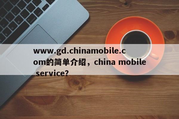 www.gd.chinamobile.com的简单介绍,china mobile service?