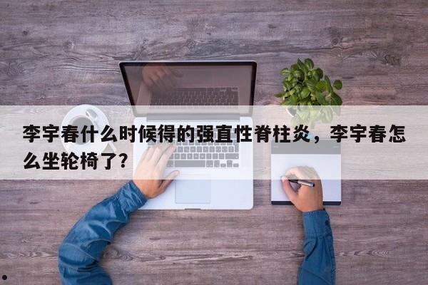 李宇春什么时候得的强直性脊柱炎,李宇春怎么坐轮椅了?