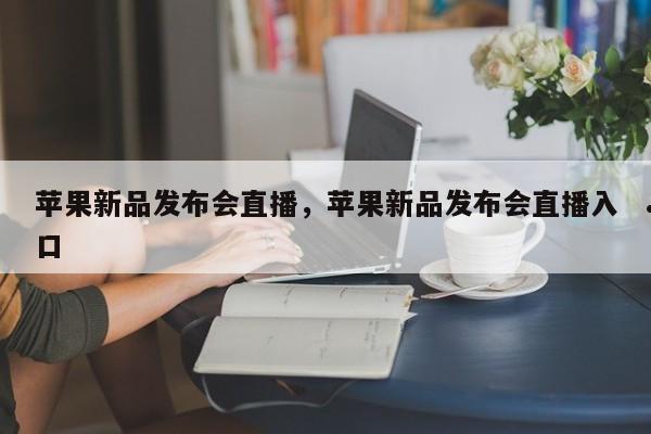 苹果新品发布会直播,苹果新品发布会直播入口