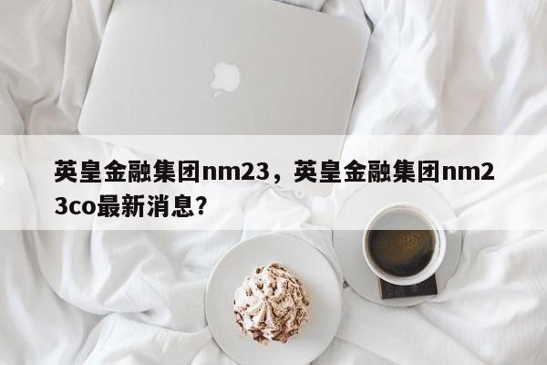 英皇金融集团nm23,英皇金融集团nm23co最新消息?
