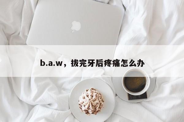 b.a.w,拔完牙后疼痛怎么办