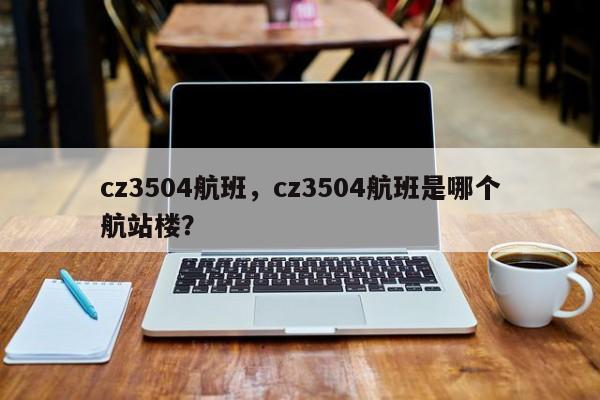 cz3504航班,cz3504航班是哪个航站楼?