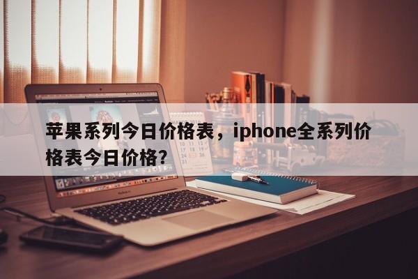 苹果系列今日价格表,iphone全系列价格表今日价格?