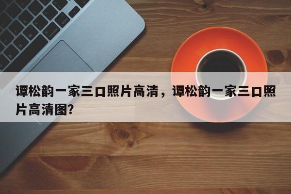 谭松韵一家三口照片高清,谭松韵一家三口照片高清图?