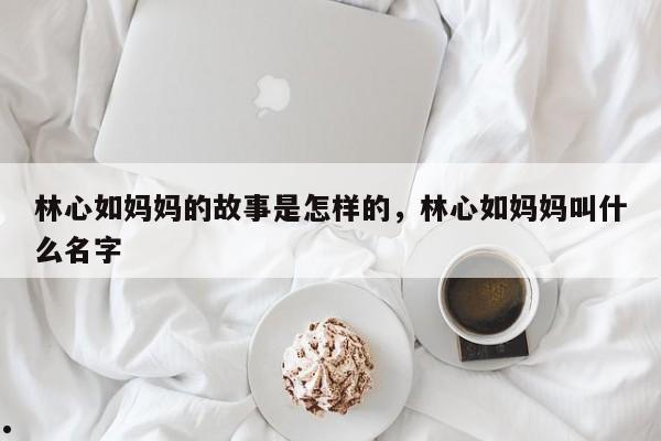 林心如妈妈的故事是怎样的,林心如妈妈叫什么名字