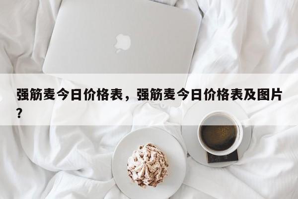 强筋麦今日价格表,强筋麦今日价格表及图片?