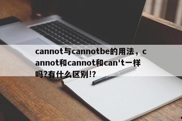 cannot与cannotbe的用法,cannot和cannot和can't一样吗?有什么区别!?