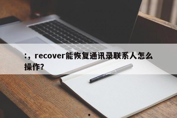 :,recover能恢复通讯录联系人怎么操作?