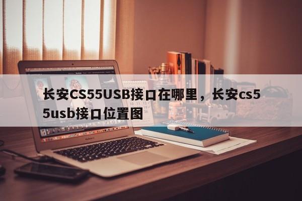 长安CS55USB接口在哪里,长安cs55usb接口位置图