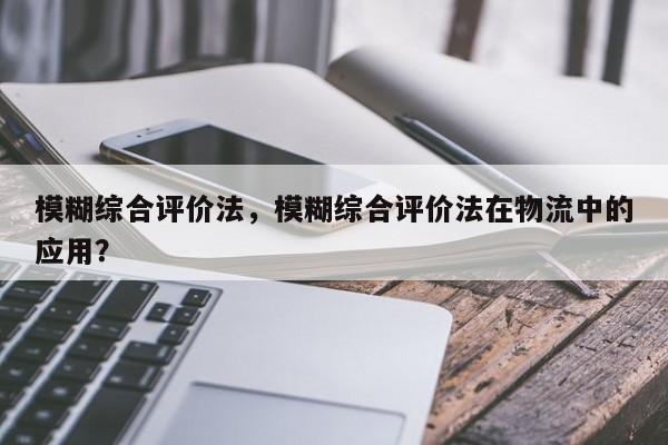 模糊综合评价法,模糊综合评价法在物流中的应用?