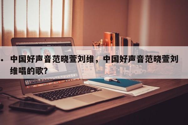 中国好声音范晓萱刘维,中国好声音范晓萱刘维唱的歌?