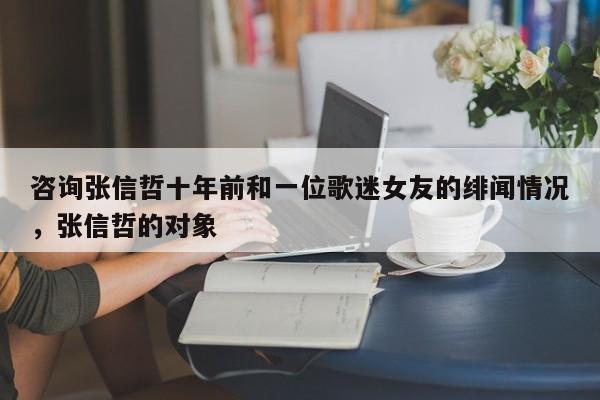 咨询张信哲十年前和一位歌迷女友的绯闻情况,张信哲的对象