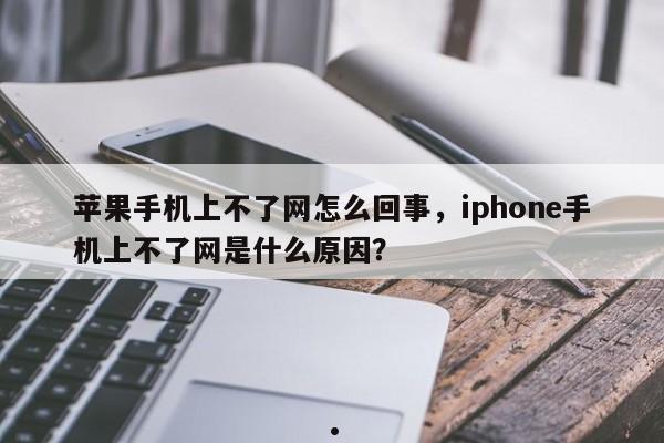 苹果手机上不了网怎么回事,iphone手机上不了网是什么原因?