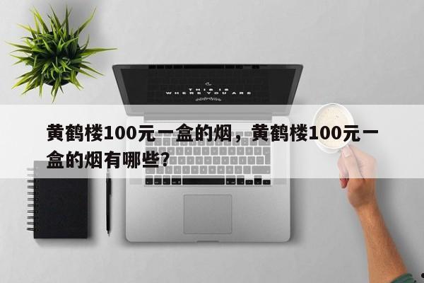 黄鹤楼100元一盒的烟,黄鹤楼100元一盒的烟有哪些?