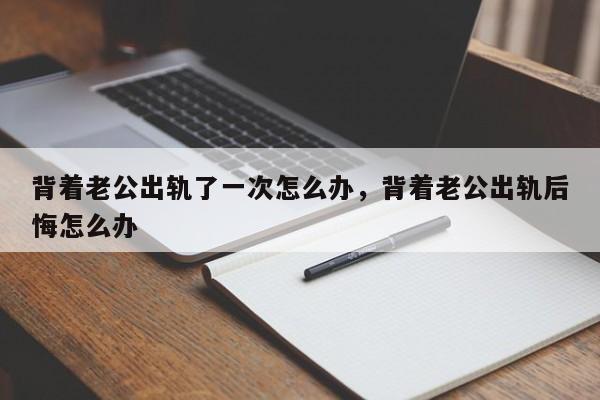 背着老公出轨了一次怎么办,背着老公出轨后悔怎么办
