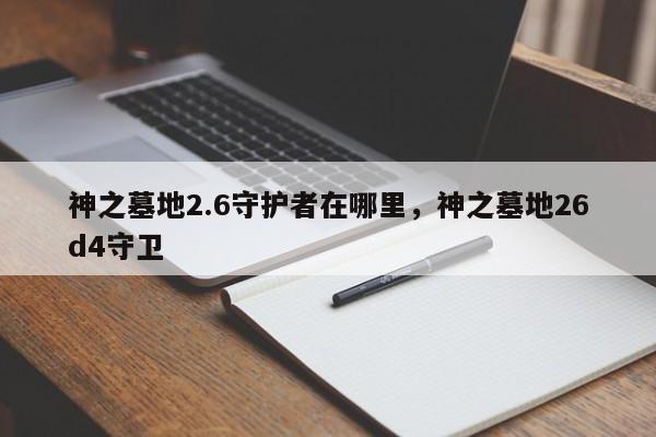 神之墓地2.6守护者在哪里,神之墓地26d4守卫