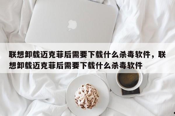 联想卸载迈克菲后需要下载什么杀毒软件,联想卸载迈克菲后需要下载什么杀毒软件