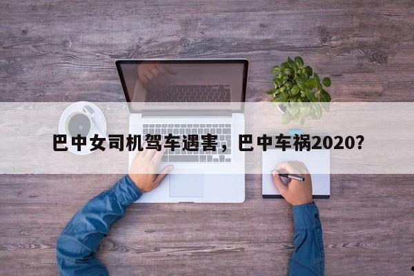 巴中女司机驾车遇害,巴中车祸2020?