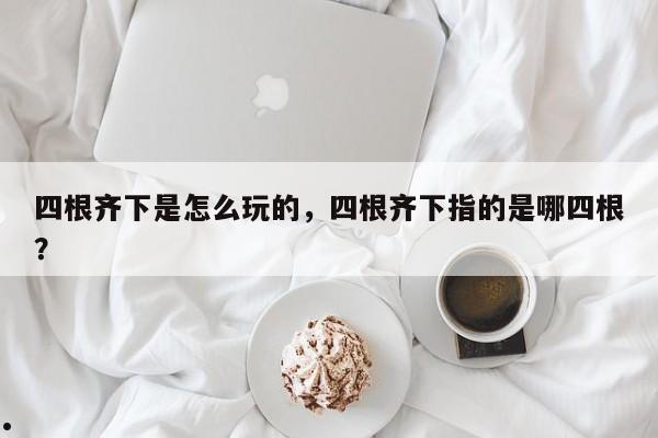 四根齐下是怎么玩的,四根齐下指的是哪四根?