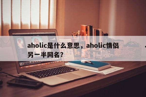 aholic是什么意思,aholic情侣另一半网名?