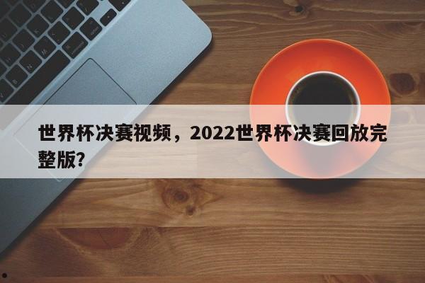 世界杯决赛视频,2022世界杯决赛回放完整版?