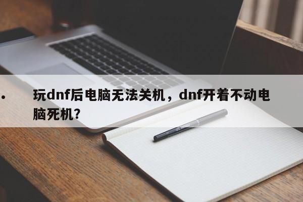 玩dnf后电脑无法关机,dnf开着不动电脑死机?