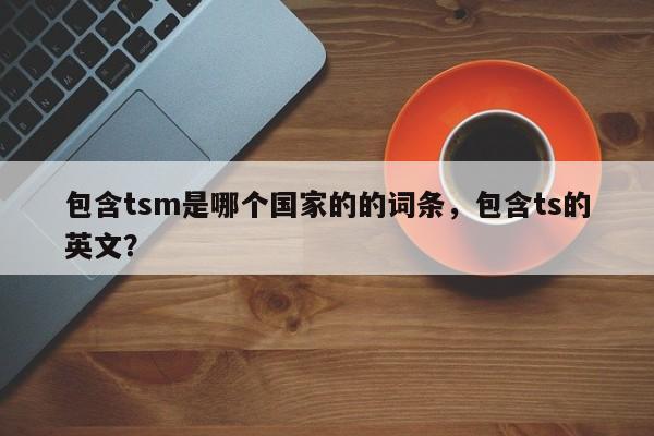 包含tsm是哪个国家的的词条,包含ts的英文?