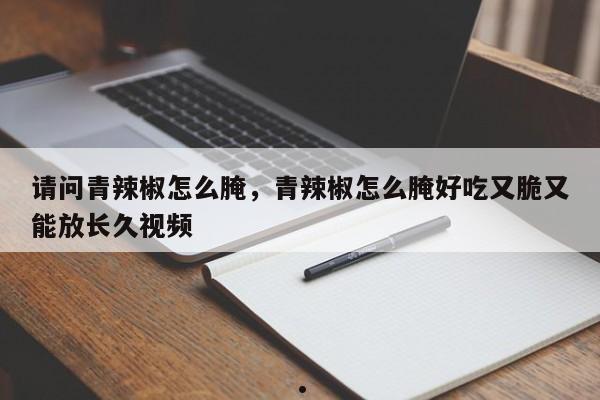请问青辣椒怎么腌,青辣椒怎么腌好吃又脆又能放长久视频