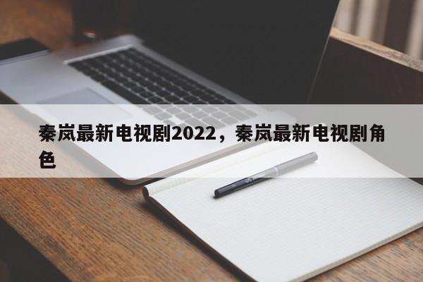 秦岚最新电视剧2022,秦岚最新电视剧角色
