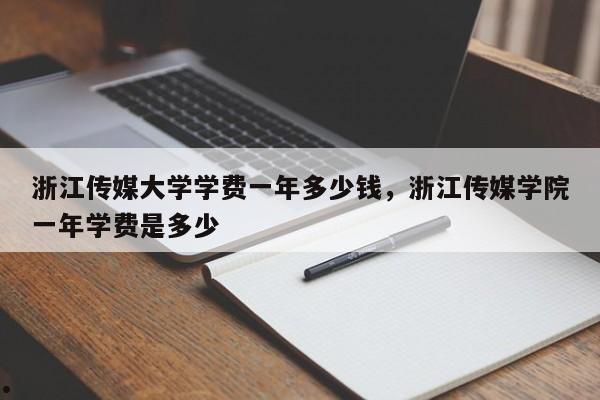 浙江传媒大学学费一年多少钱,浙江传媒学院一年学费是多少