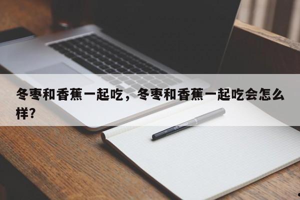 冬枣和香蕉一起吃,冬枣和香蕉一起吃会怎么样?